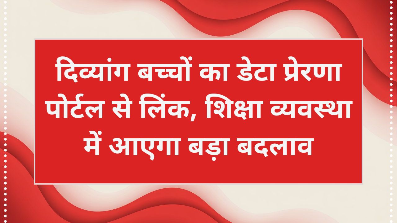 दिव्यांग बच्चों का डेटा प्रेरणा पोर्टल से लिंक, 2.41 लाख छात्रों को मिलेगा सीधा लाभ