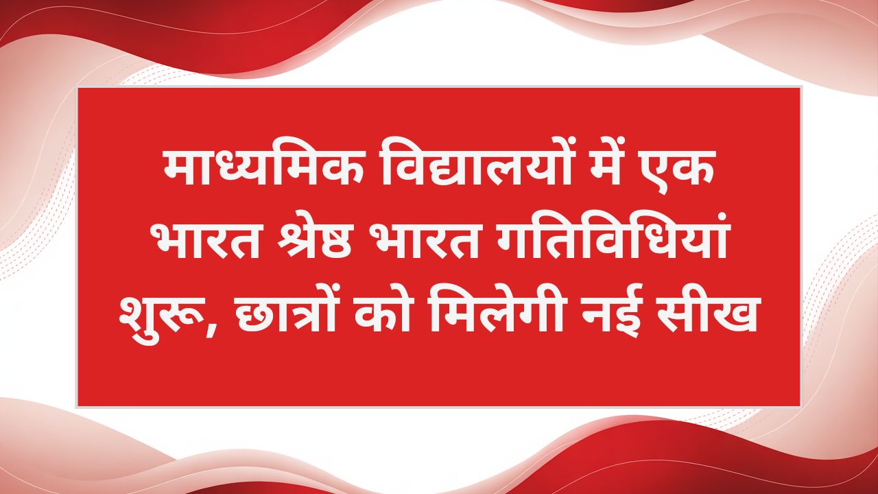 माध्यमिक विद्यालयों में एक भारत श्रेष्ठ भारत गतिविधियां शुरू, छात्रों को मिलेगी नई सीख