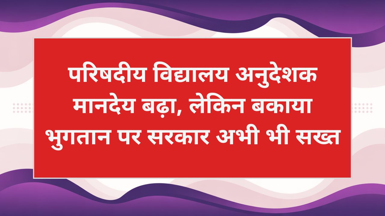 परिषदीय विद्यालय अनुदेशक मानदेय बढ़ा, लेकिन बकाया भुगतान पर सरकार अभी भी सख्त