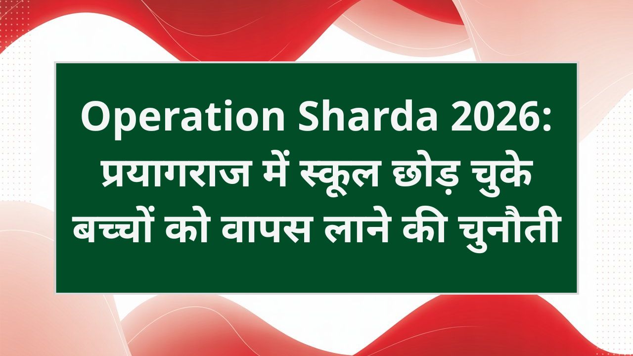 Operation Sharda 2026: प्रयागराज में 590 ड्रॉपआउट बच्चों की पहचान, स्कूल वापसी अभियान पर उठे सवाल