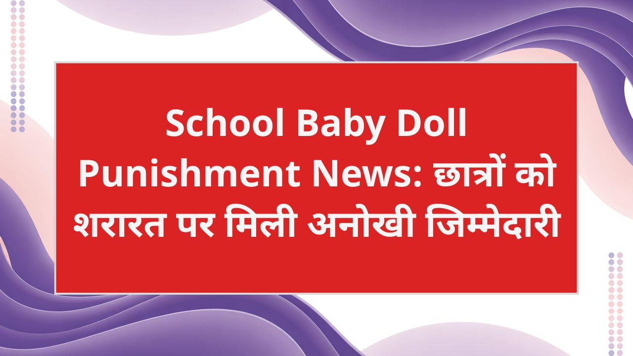 School Baby Doll Punishment News: स्कूल में शरारत करने वाले छात्रों को मिली अनोखी सजा