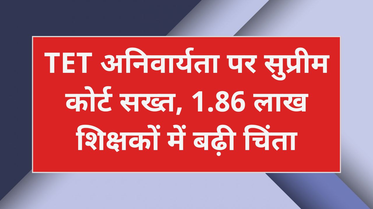 TET अनिवार्यता पर सुप्रीम कोर्ट सख्त, 1.86 लाख शिक्षकों में बढ़ी चिंता