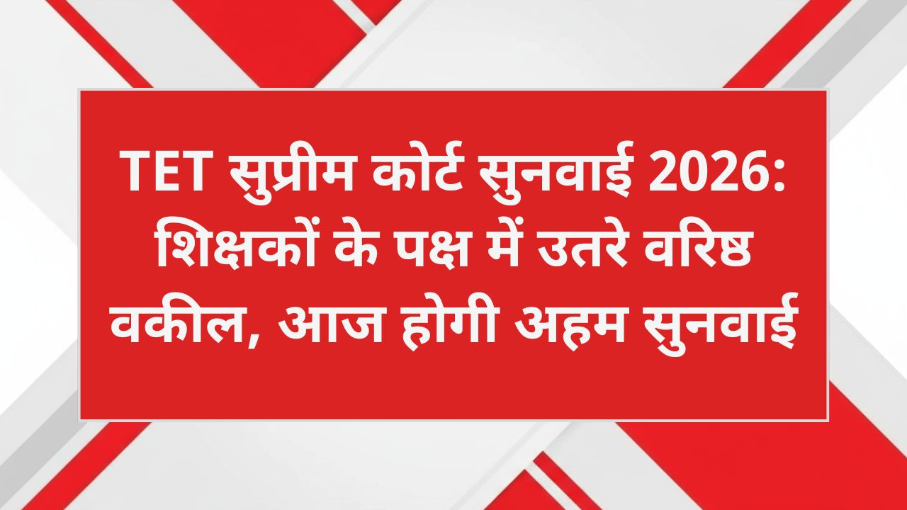 TET सुप्रीम कोर्ट सुनवाई 2026: शिक्षकों के पक्ष में उतरे वरिष्ठ वकील, आज होगी अहम सुनवाई