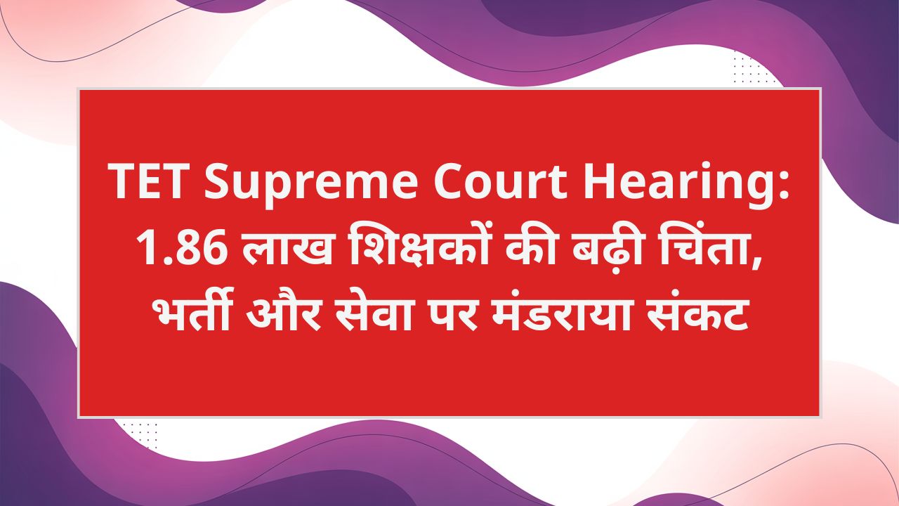 TET Supreme Court Hearing: 1.86 लाख शिक्षकों की बढ़ी चिंता, भर्ती और सेवा पर मंडराया संकट