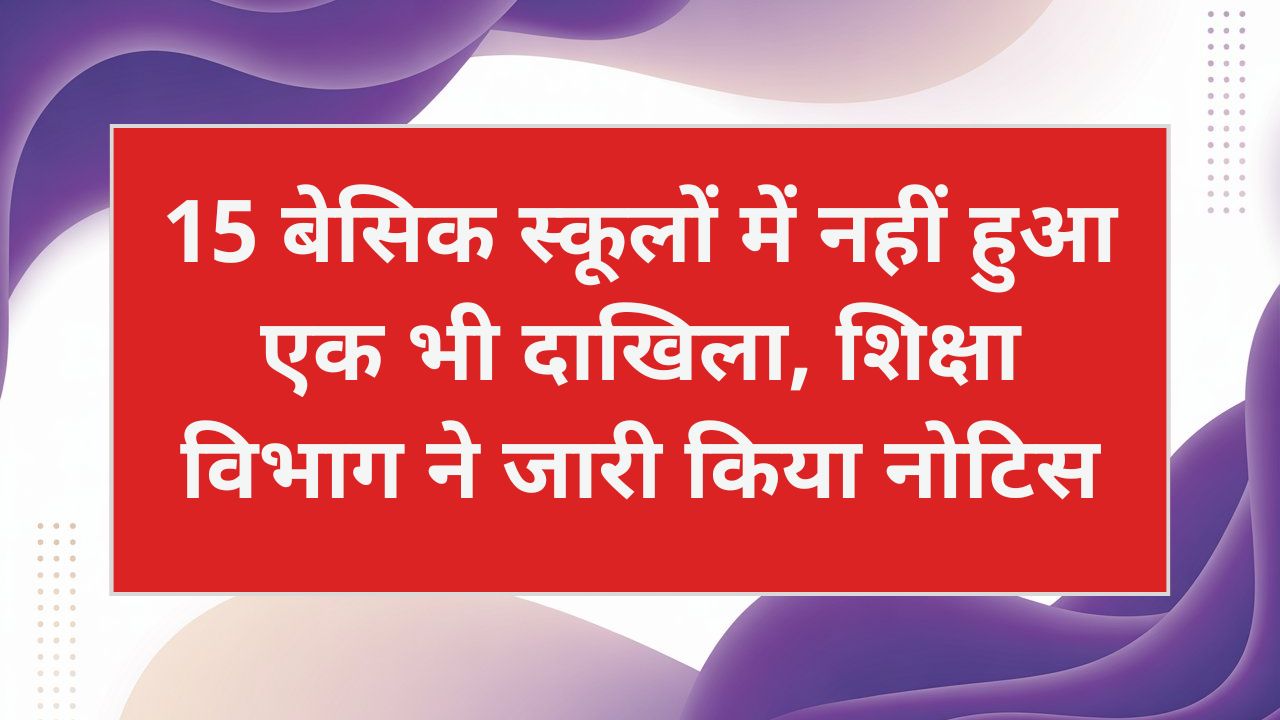 15 बेसिक स्कूलों में नहीं हुआ एक भी दाखिला, शिक्षा विभाग ने जारी किया नोटिस