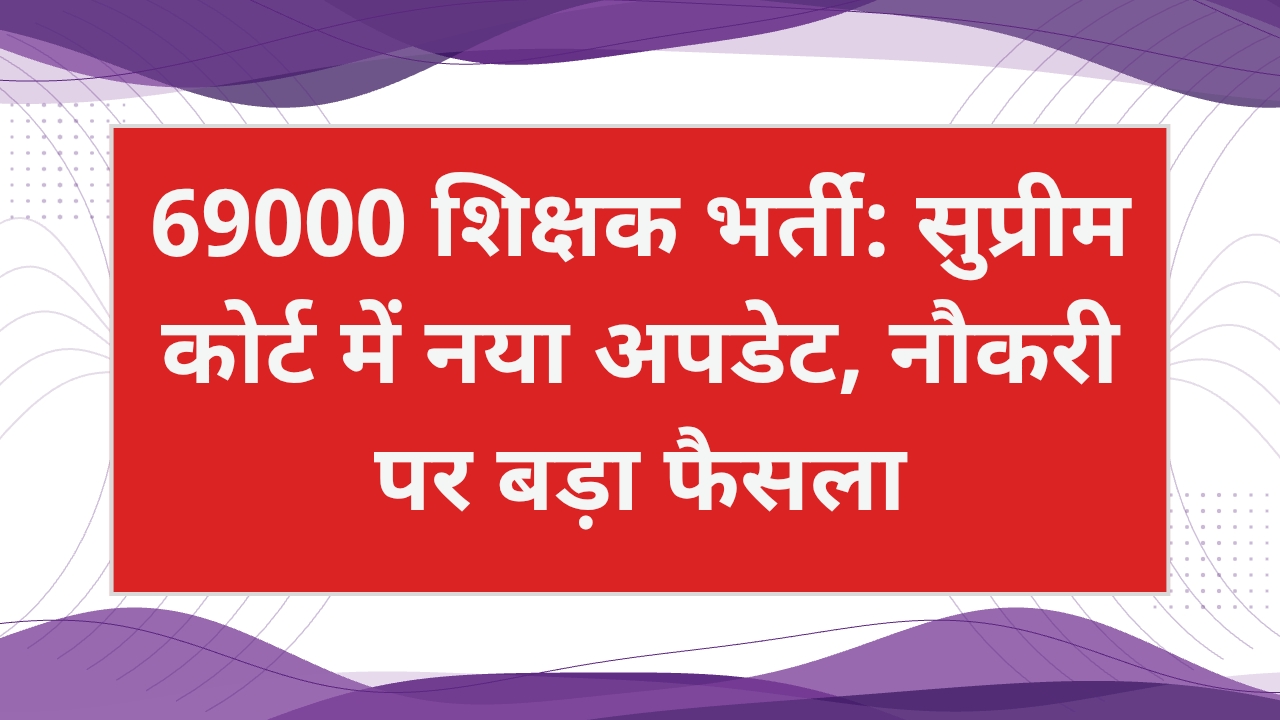 69000 शिक्षक भर्ती: सुप्रीम कोर्ट में नया अपडेट, मौजूदा शिक्षकों की नौकरी पर बड़ा फैसला