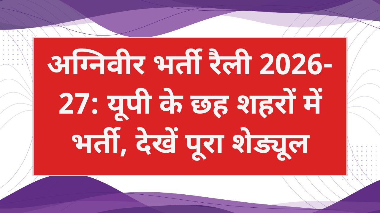 अग्निवीर भर्ती रैली 2026-27: यूपी के छह शहरों में भर्ती, देखें पूरा शेड्यूल