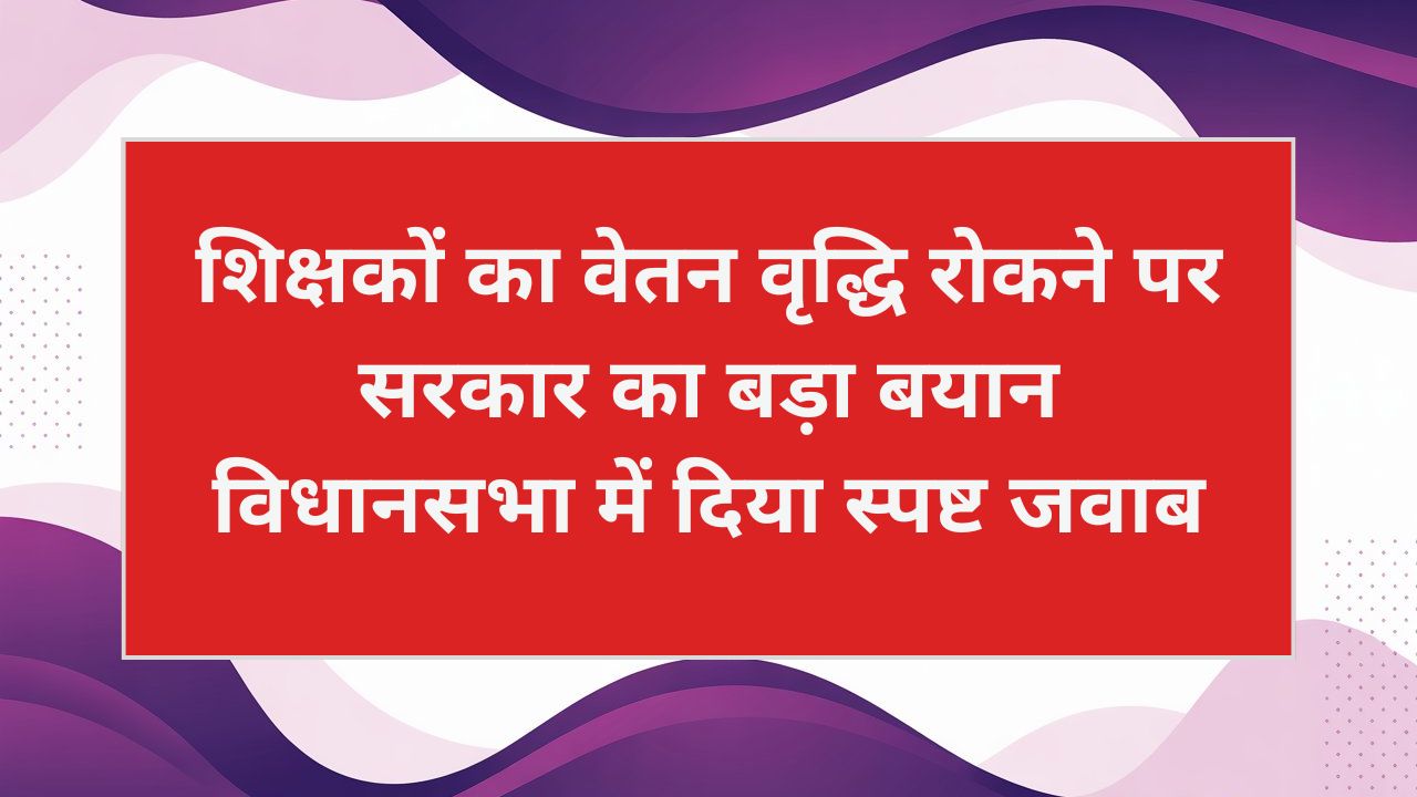 शिक्षकों का वेतन वृद्धि रोकने पर सरकार का बड़ा बयान, विधानसभा में दिया स्पष्ट जवाब
