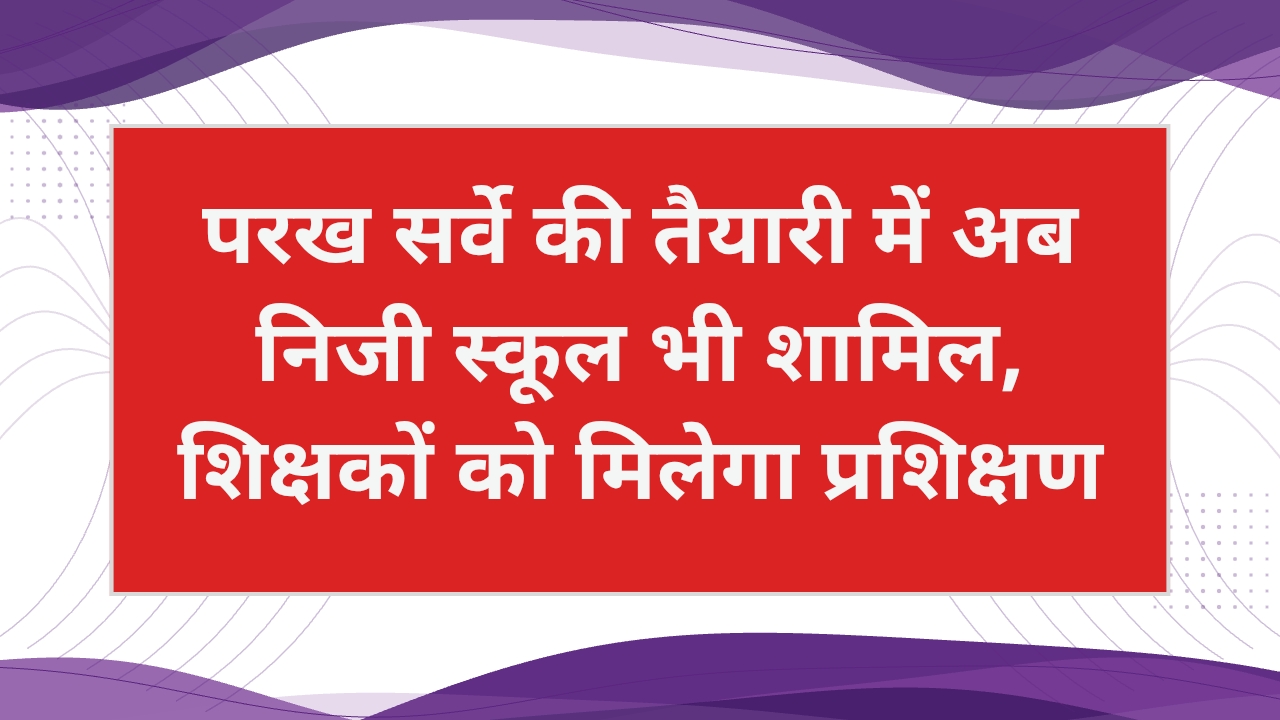 परख सर्वे: निजी स्कूलों में भी होगी तैयारी, शिक्षकों को मिलेगा प्रशिक्षण
