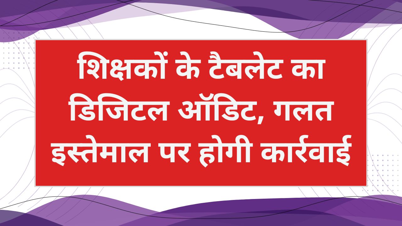 शिक्षकों के टैबलेट का डिजिटल ऑडिट, गलत इस्तेमाल पर होगी कार्रवाई