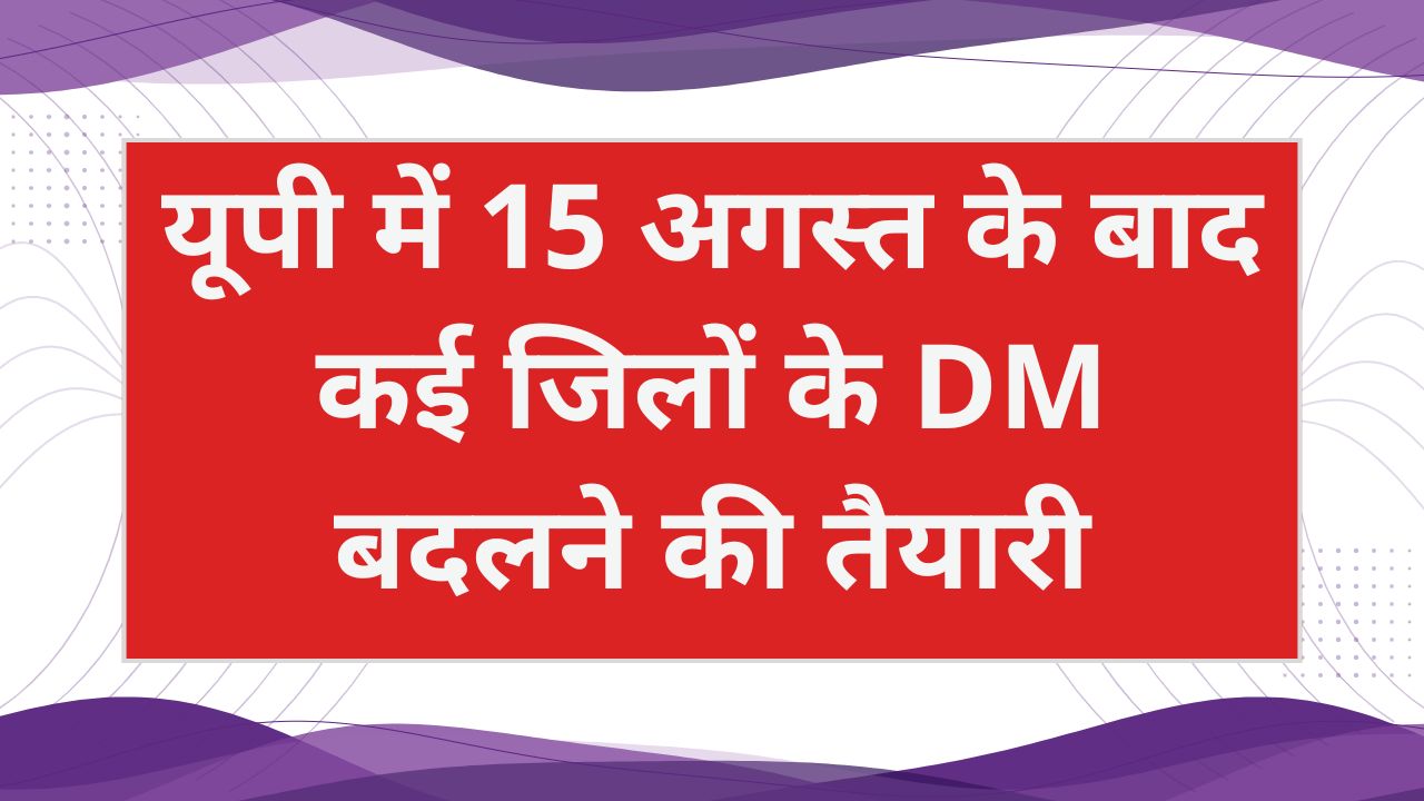 यूपी में 15 अगस्त के बाद DM Transfer की तैयारी, 2017 बैच के IAS अफसरों को मिल सकता है मौका
