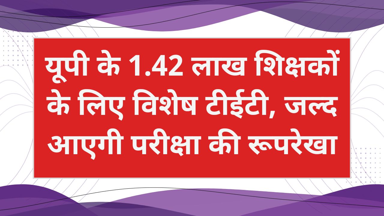 यूपी के 1.42 लाख शिक्षकों के लिए विशेष टीईटी, जल्द आएगी परीक्षा की रूपरेखा